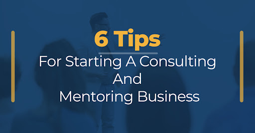 6 Tips For Starting A Consulting And Mentoring Business
