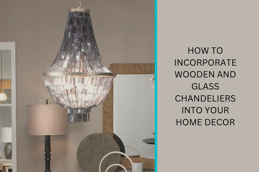 How to Incorporate Wooden and Glass Chandeliers into Your Home Decor